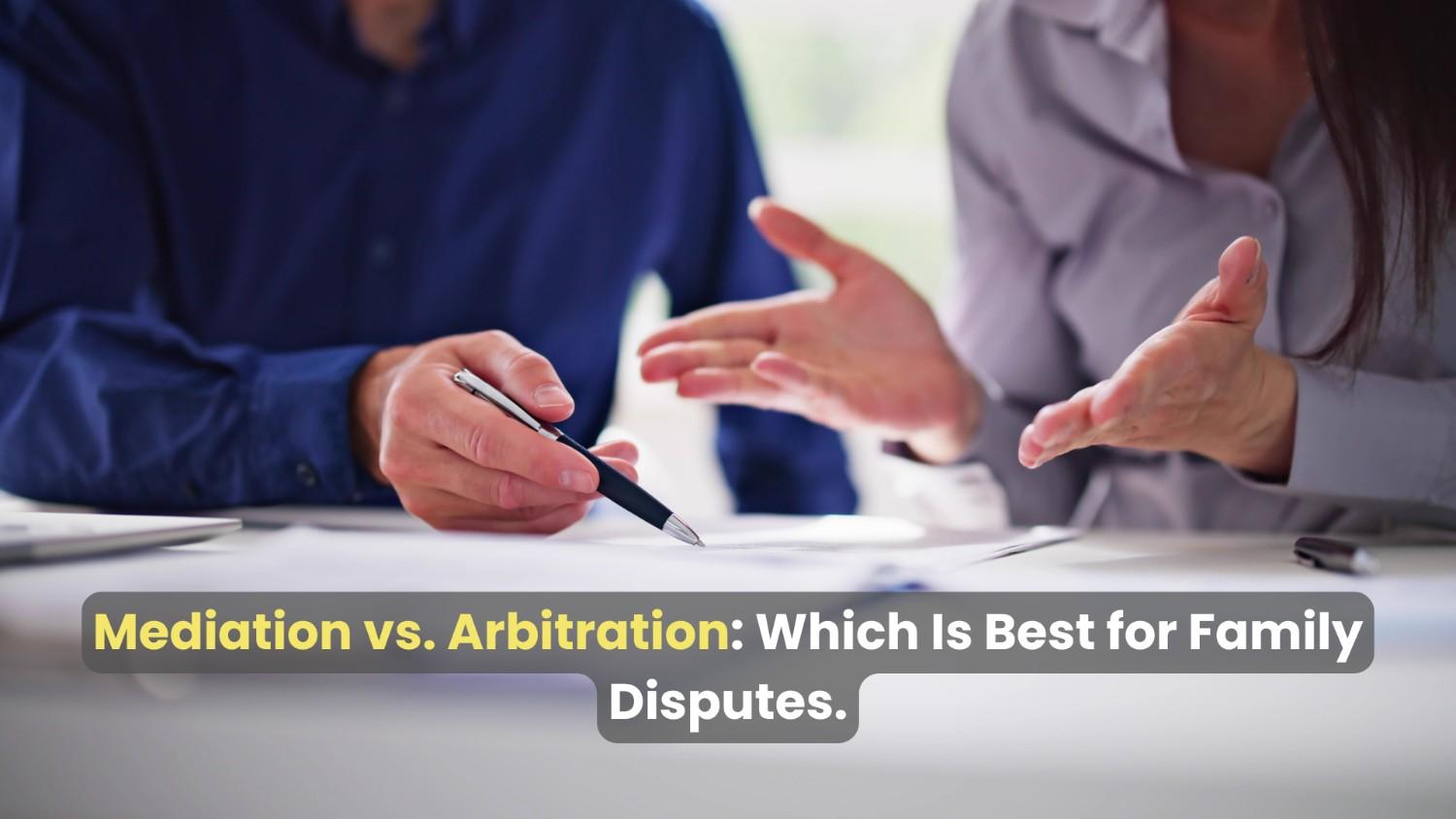 Mediation vs. Arbitration: Which Is Best for Family Disputes?